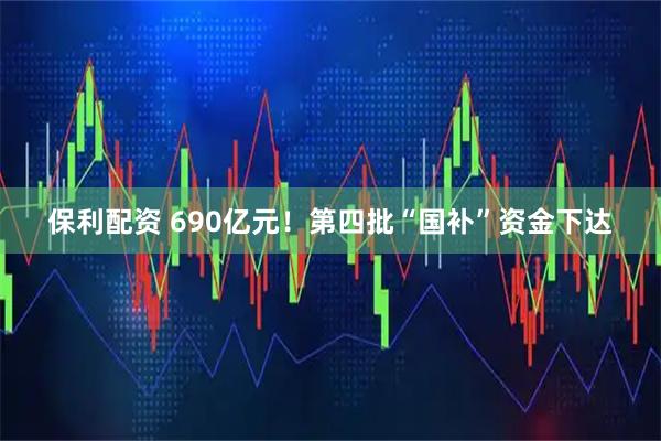保利配资 690亿元！第四批“国补”资金下达