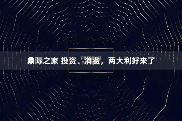 鼎际之家 投资、消费，两大利好来了