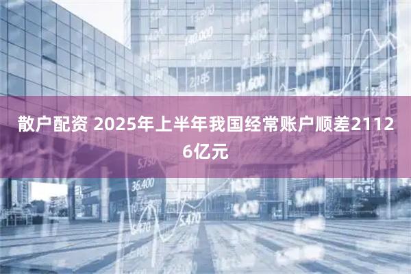散户配资 2025年上半年我国经常账户顺差21126亿元