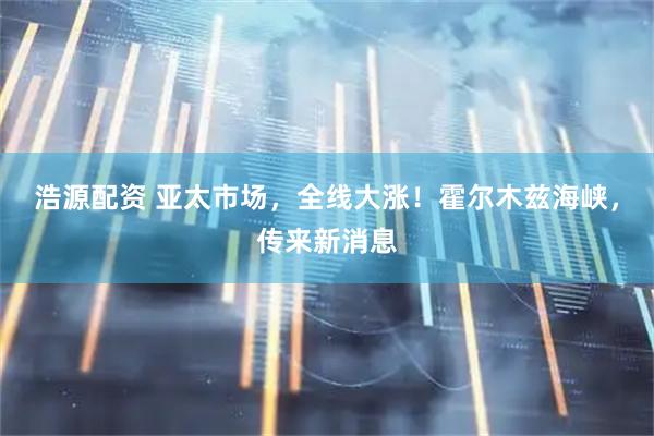 浩源配资 亚太市场，全线大涨！霍尔木兹海峡，传来新消息