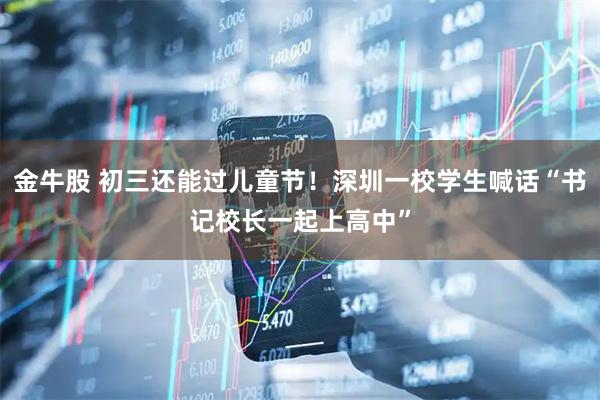 金牛股 初三还能过儿童节！深圳一校学生喊话“书记校长一起上高中”