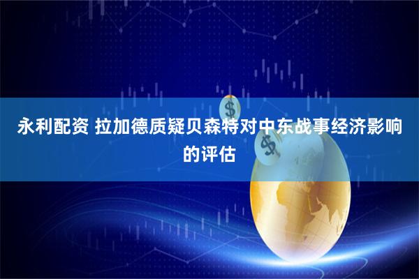永利配资 拉加德质疑贝森特对中东战事经济影响的评估