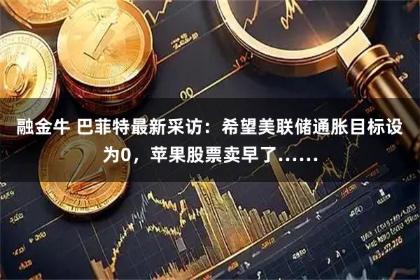 融金牛 巴菲特最新采访：希望美联储通胀目标设为0，苹果股票卖早了……
