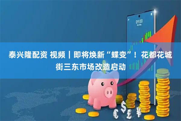 泰兴隆配资 视频｜即将焕新“蝶变”！花都花城街三东市场改造启动