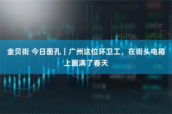 金贝街 今日面孔｜广州这位环卫工，在街头电箱上画满了春天