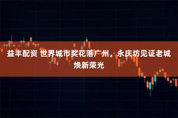 益丰配资 世界城市奖花落广州，永庆坊见证老城焕新荣光