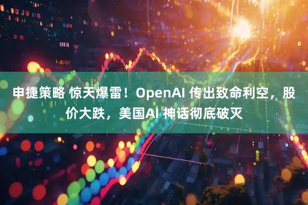 申捷策略 惊天爆雷！OpenAI 传出致命利空，股价大跌，美国AI 神话彻底破灭