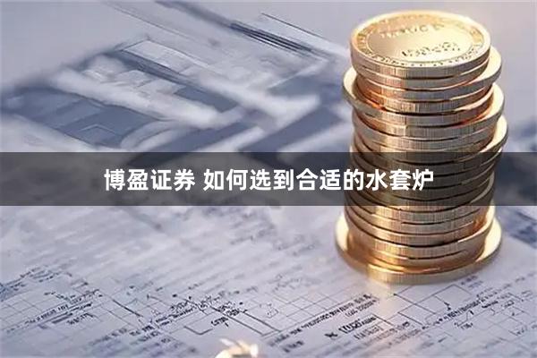博盈证券 如何选到合适的水套炉
