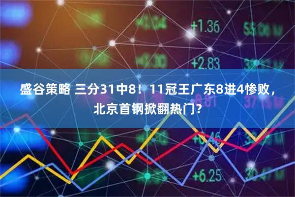 盛谷策略 三分31中8！11冠王广东8进4惨败，北京首钢掀翻热门？