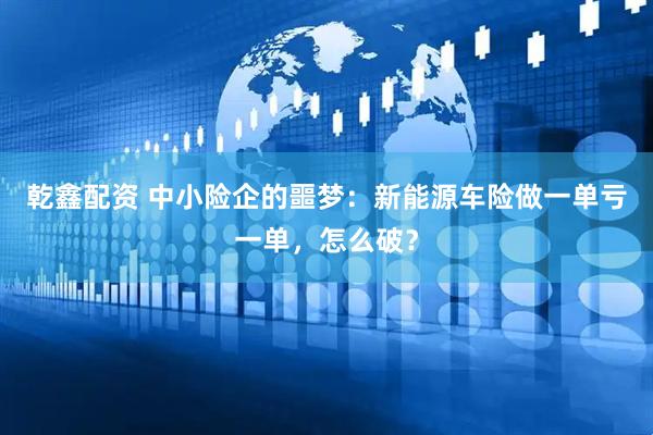 乾鑫配资 中小险企的噩梦：新能源车险做一单亏一单，怎么破？