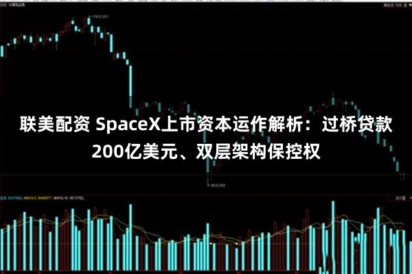 联美配资 SpaceX上市资本运作解析：过桥贷款200亿美元、双层架构保控权